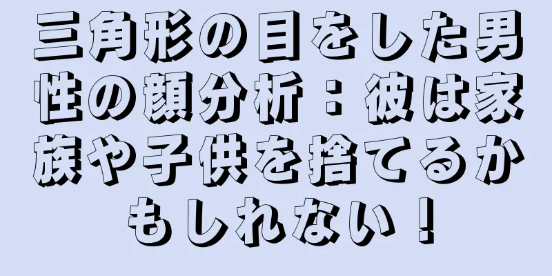 三角形の目をした男性の顔分析：彼は家族や子供を捨てるかもしれない！