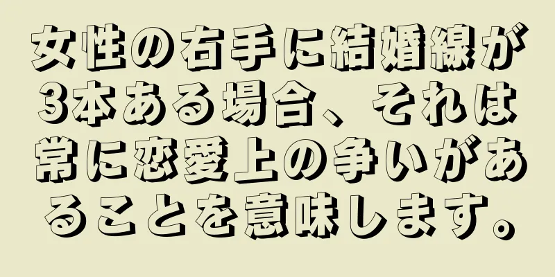 女性の右手に結婚線が3本ある場合、それは常に恋愛上の争いがあることを意味します。