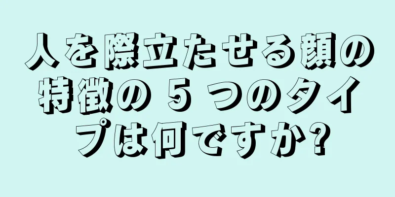 人を際立たせる顔の特徴の 5 つのタイプは何ですか?