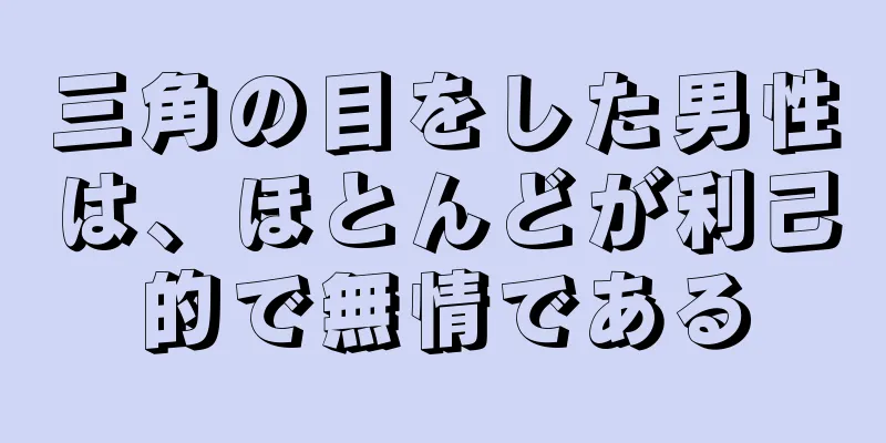 三角の目をした男性は、ほとんどが利己的で無情である