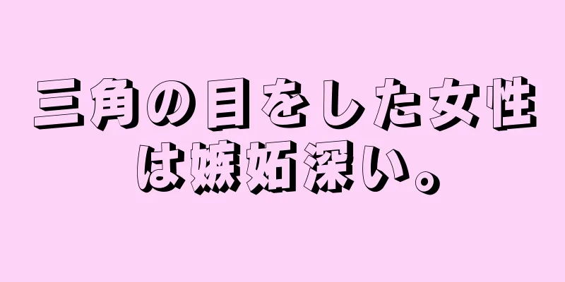 三角の目をした女性は嫉妬深い。