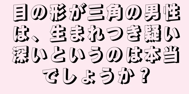 目の形が三角の男性は、生まれつき疑い深いというのは本当でしょうか？