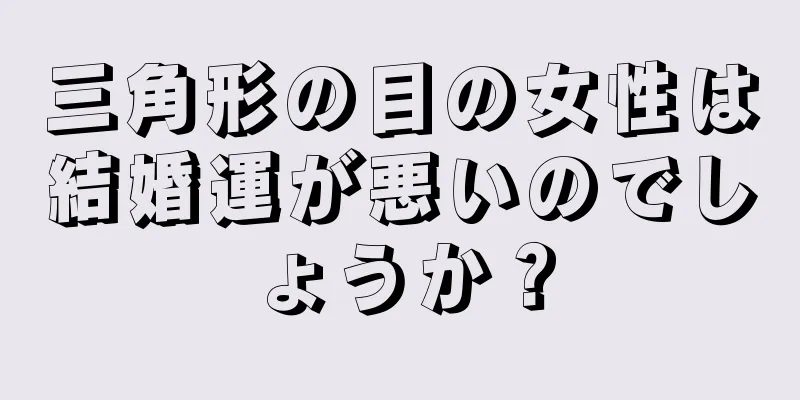 三角形の目の女性は結婚運が悪いのでしょうか？