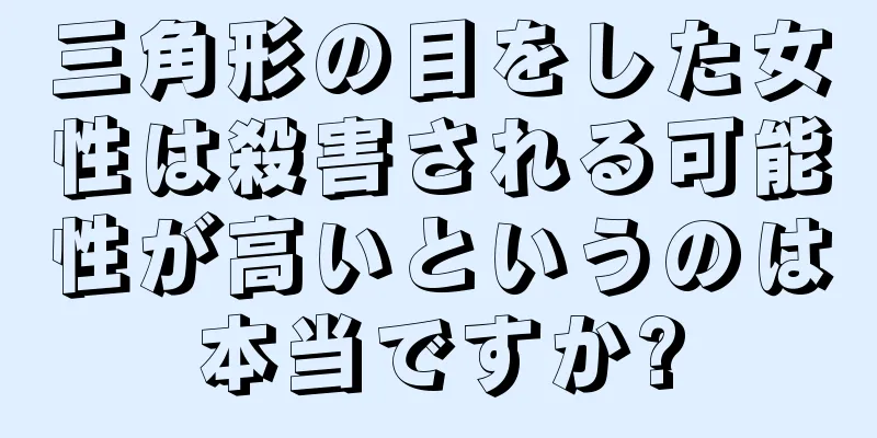 三角形の目をした女性は殺害される可能性が高いというのは本当ですか?