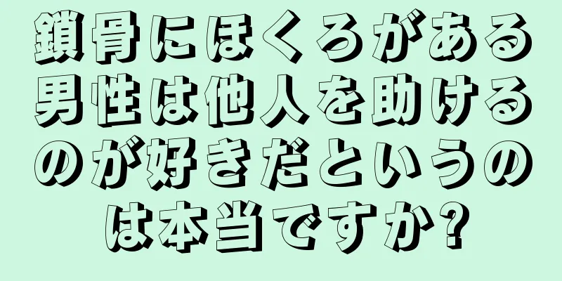 鎖骨にほくろがある男性は他人を助けるのが好きだというのは本当ですか?