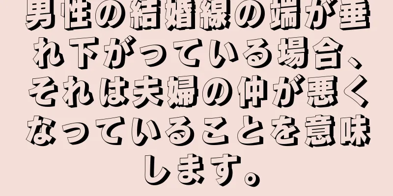 男性の結婚線の端が垂れ下がっている場合、それは夫婦の仲が悪くなっていることを意味します。