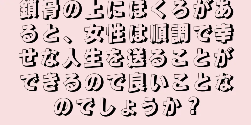 鎖骨の上にほくろがあると、女性は順調で幸せな人生を送ることができるので良いことなのでしょうか？