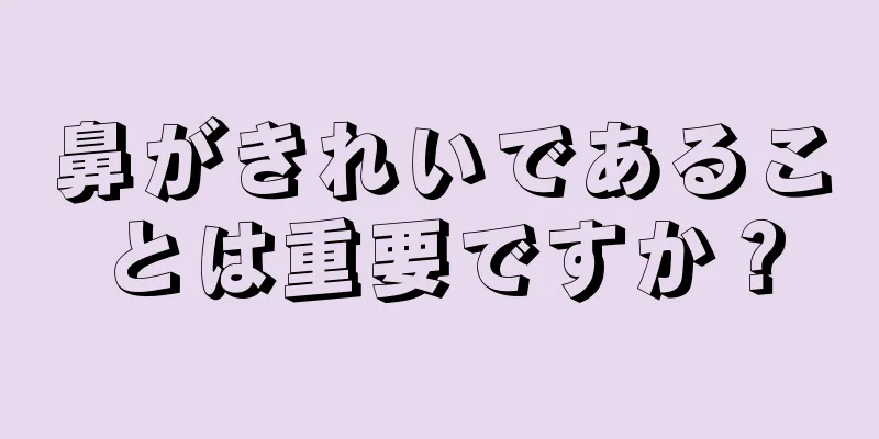 鼻がきれいであることは重要ですか？