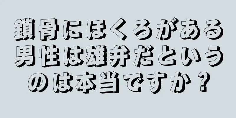 鎖骨にほくろがある男性は雄弁だというのは本当ですか？