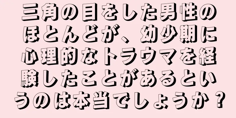 三角の目をした男性のほとんどが、幼少期に心理的なトラウマを経験したことがあるというのは本当でしょうか？