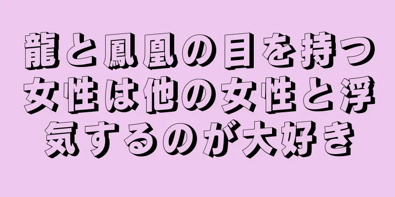 龍と鳳凰の目を持つ女性は他の女性と浮気するのが大好き