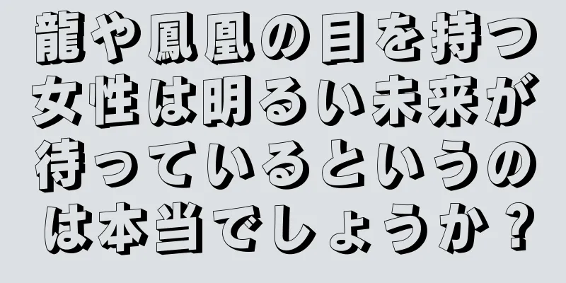 龍や鳳凰の目を持つ女性は明るい未来が待っているというのは本当でしょうか？