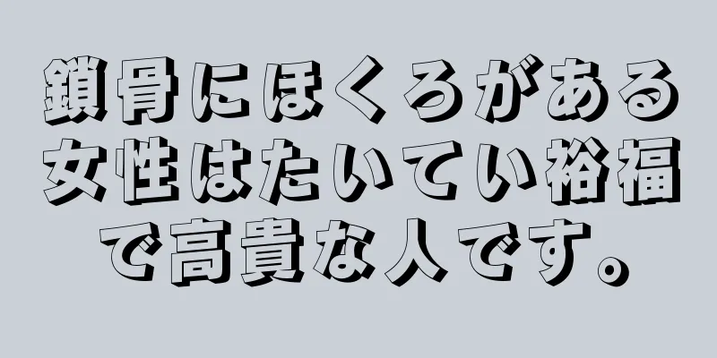 鎖骨にほくろがある女性はたいてい裕福で高貴な人です。