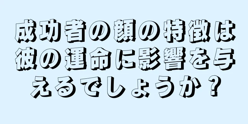 成功者の顔の特徴は彼の運命に影響を与えるでしょうか？