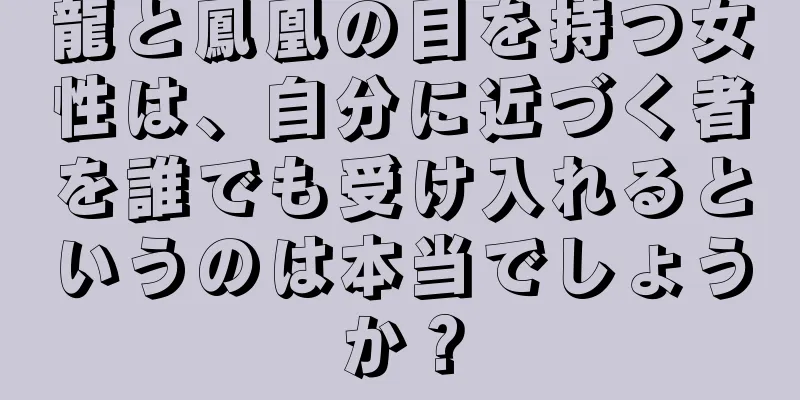 龍と鳳凰の目を持つ女性は、自分に近づく者を誰でも受け入れるというのは本当でしょうか？