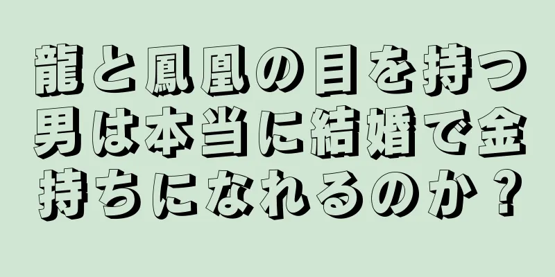 龍と鳳凰の目を持つ男は本当に結婚で金持ちになれるのか？