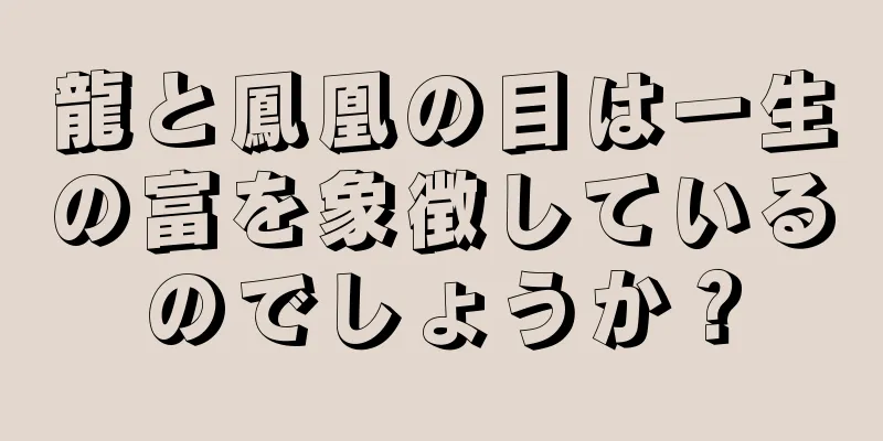 龍と鳳凰の目は一生の富を象徴しているのでしょうか？