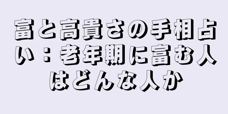 富と高貴さの手相占い：老年期に富む人はどんな人か