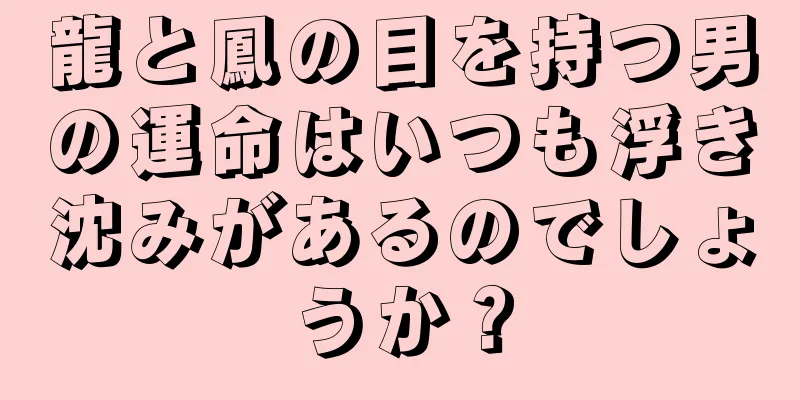 龍と鳳の目を持つ男の運命はいつも浮き沈みがあるのでしょうか？