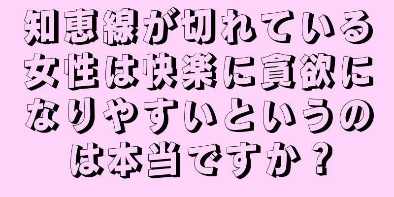 知恵線が切れている女性は快楽に貪欲になりやすいというのは本当ですか？