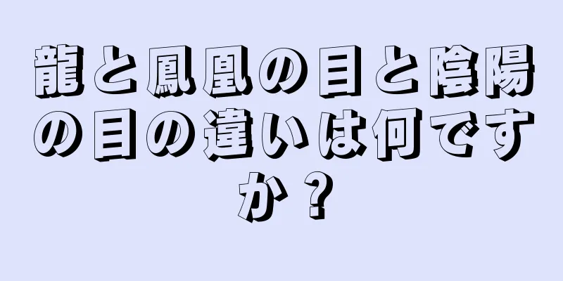 龍と鳳凰の目と陰陽の目の違いは何ですか？