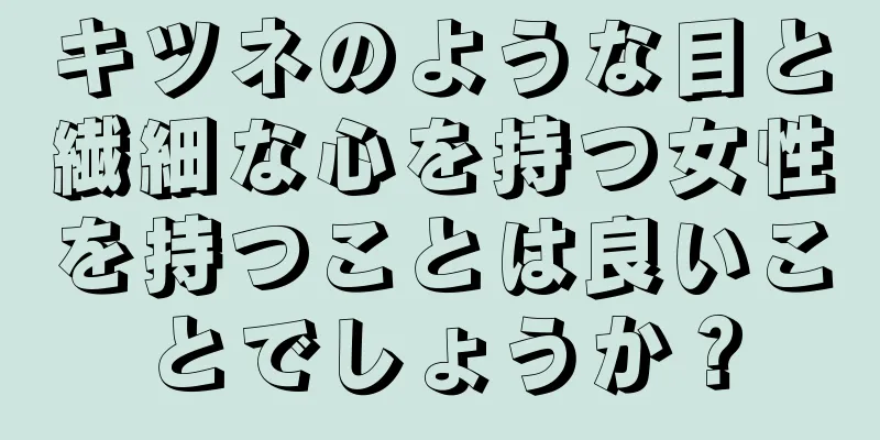 キツネのような目と繊細な心を持つ女性を持つことは良いことでしょうか？