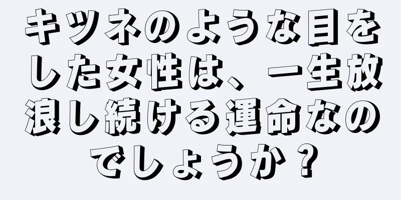 キツネのような目をした女性は、一生放浪し続ける運命なのでしょうか？