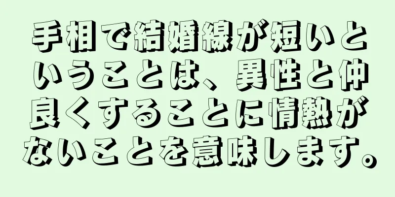 手相で結婚線が短いということは、異性と仲良くすることに情熱がないことを意味します。