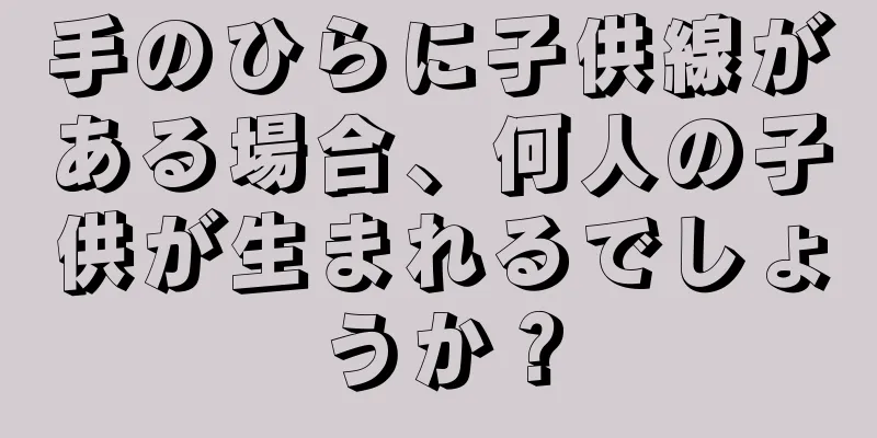 手のひらに子供線がある場合、何人の子供が生まれるでしょうか？