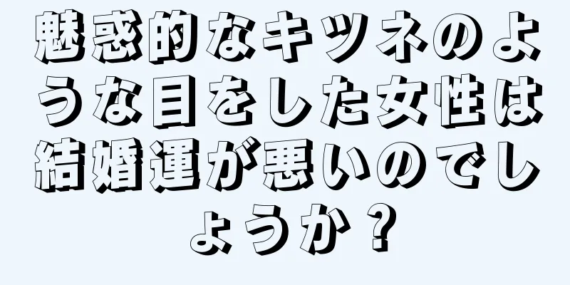 魅惑的なキツネのような目をした女性は結婚運が悪いのでしょうか？