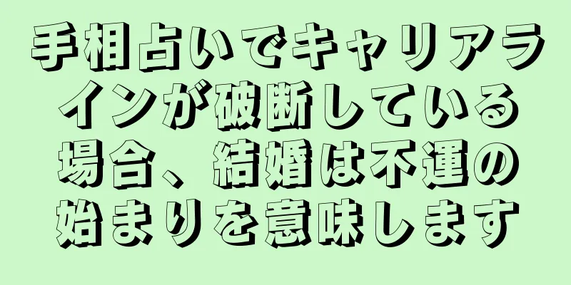 手相占いでキャリアラインが破断している場合、結婚は不運の始まりを意味します