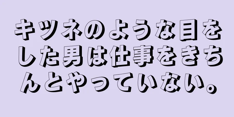 キツネのような目をした男は仕事をきちんとやっていない。