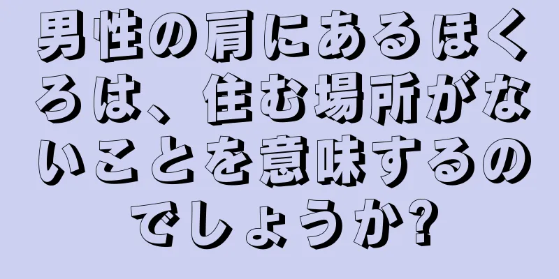 男性の肩にあるほくろは、住む場所がないことを意味するのでしょうか?