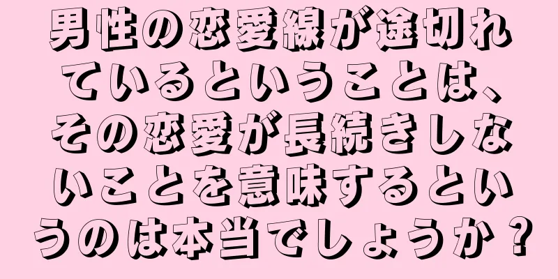 男性の恋愛線が途切れているということは、その恋愛が長続きしないことを意味するというのは本当でしょうか？