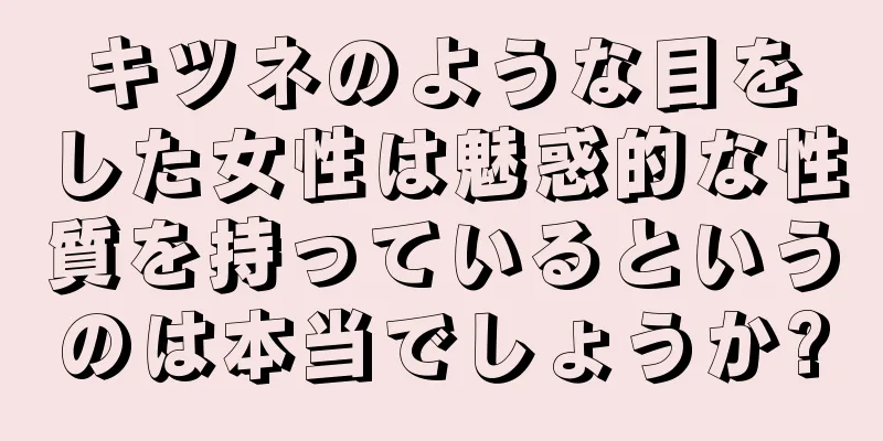 キツネのような目をした女性は魅惑的な性質を持っているというのは本当でしょうか?