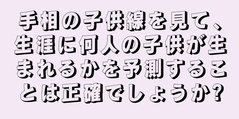 手相の子供線を見て、生涯に何人の子供が生まれるかを予測することは正確でしょうか?