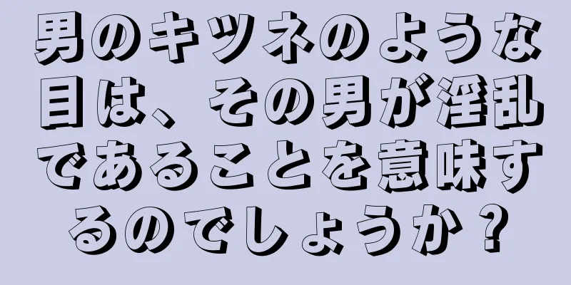 男のキツネのような目は、その男が淫乱であることを意味するのでしょうか？