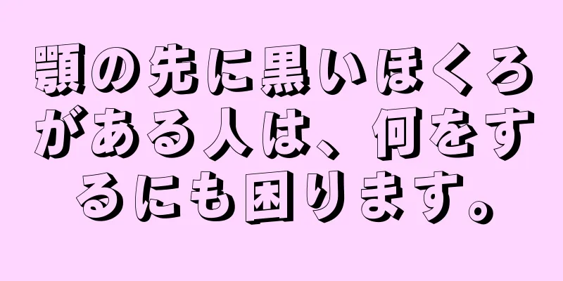 顎の先に黒いほくろがある人は、何をするにも困ります。