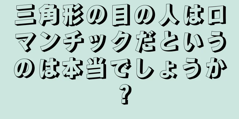 三角形の目の人はロマンチックだというのは本当でしょうか？