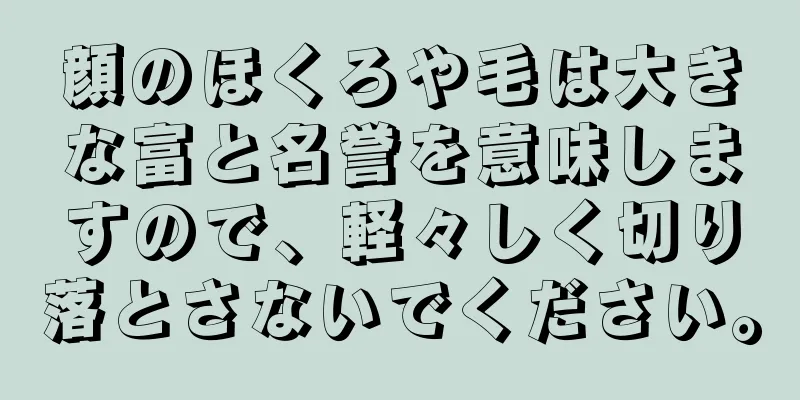 顔のほくろや毛は大きな富と名誉を意味しますので、軽々しく切り落とさないでください。