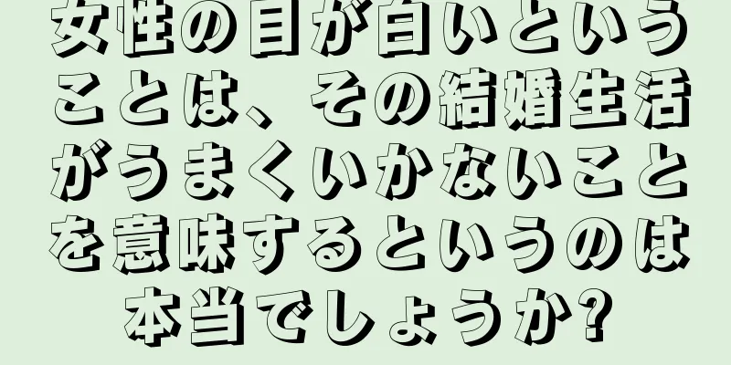 女性の目が白いということは、その結婚生活がうまくいかないことを意味するというのは本当でしょうか?