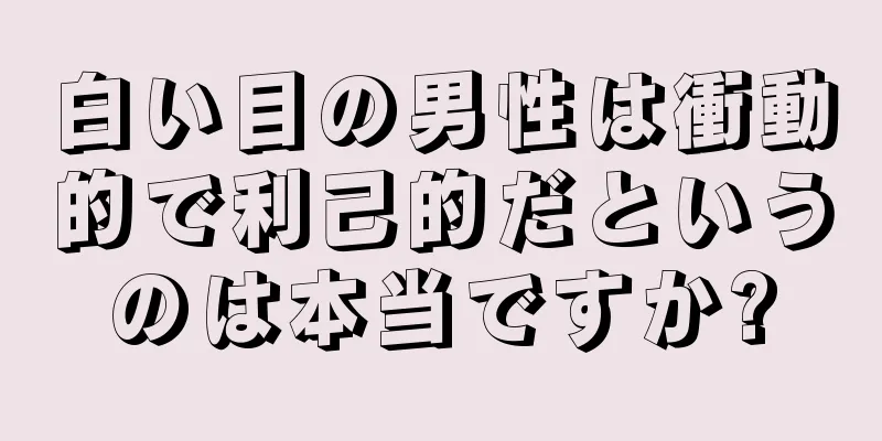 白い目の男性は衝動的で利己的だというのは本当ですか?