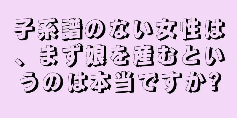 子系譜のない女性は、まず娘を産むというのは本当ですか?