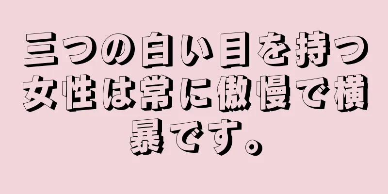 三つの白い目を持つ女性は常に傲慢で横暴です。