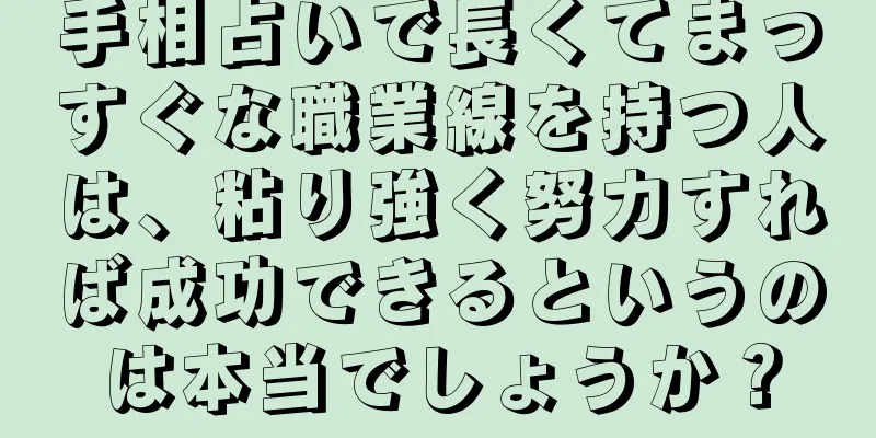 手相占いで長くてまっすぐな職業線を持つ人は、粘り強く努力すれば成功できるというのは本当でしょうか？