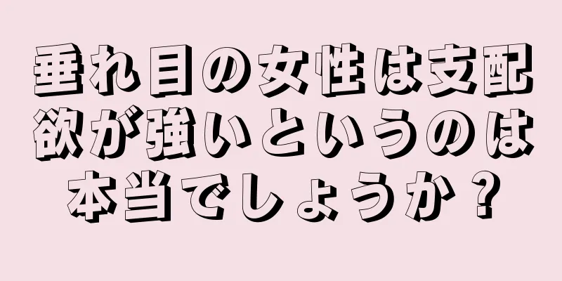 垂れ目の女性は支配欲が強いというのは本当でしょうか？