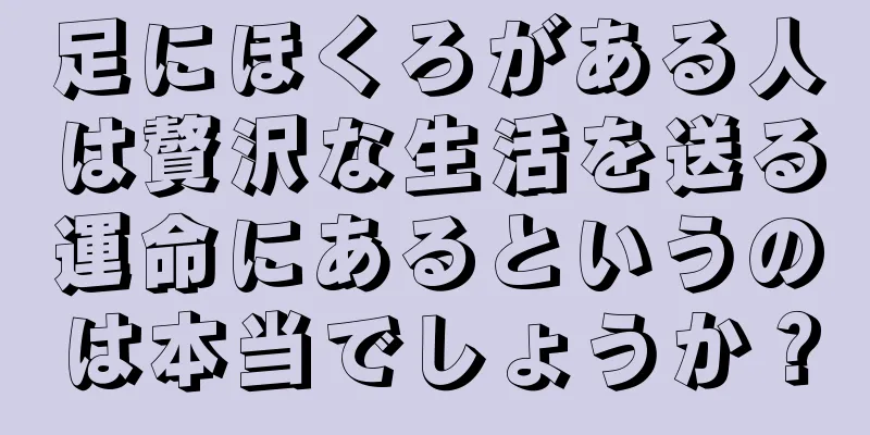 足にほくろがある人は贅沢な生活を送る運命にあるというのは本当でしょうか？