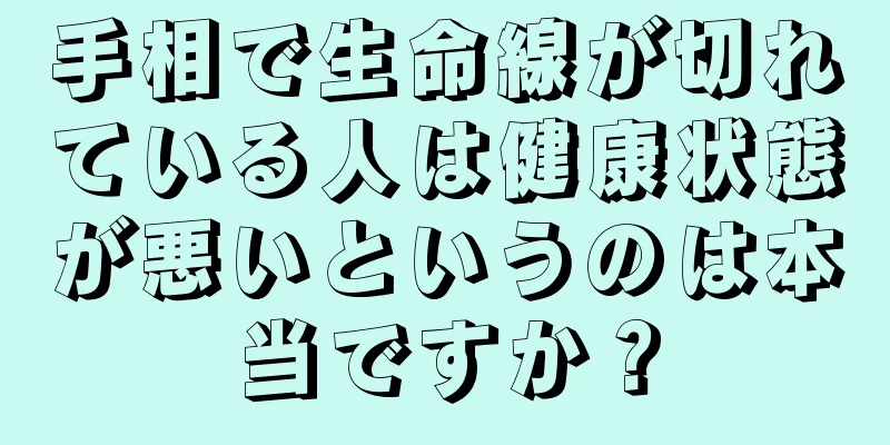 手相で生命線が切れている人は健康状態が悪いというのは本当ですか？