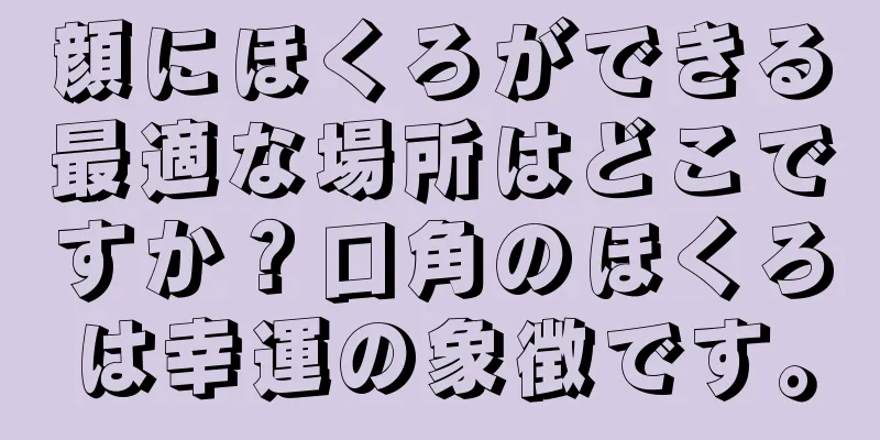 顔にほくろができる最適な場所はどこですか？口角のほくろは幸運の象徴です。