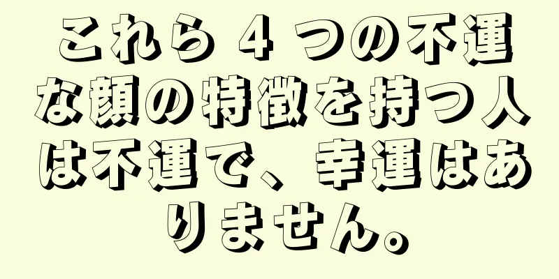 これら 4 つの不運な顔の特徴を持つ人は不運で、幸運はありません。